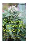 Growing Cannabis Indoors: How To Grow Your Own Marijuana: (Cannabis Cultivation, Medical Cannabis) Cover Image