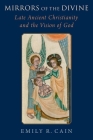 Mirrors of the Divine: Late Ancient Christianity and the Vision of God By Emily R. Cain Cover Image