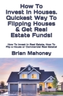 How To Invest In Houses. Quickest Way To Flipping Houses & Get Real Estate Funds!: How To Invest In Real Estate, How To Flip a House or Commercial Rea By Brian Mahoney Cover Image