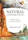 Natural Consequences: Intimate Essays for a Planet in Peril By Miller Char Cover Image