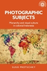 Photographic subjects: Monarchy and visual culture in colonial Indonesia (Studies in Imperialism #161) By Susie Protschky Cover Image