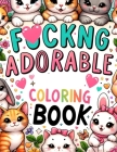 Fuckng Adorable Coloring Book: Journey Through a World of Adorable Creatures and Cheeky Characters, Where Each Page Holds the Promise of Whimsical Fu Cover Image
