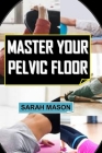 Master Your Pelvic Floor: The Complete Guide To Kegel Exercises For Men By Sarah Mason Cover Image