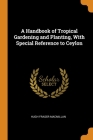 A Handbook of Tropical Gardening and Planting, With Special Reference to Ceylon By Hugh Fraser MacMillan Cover Image