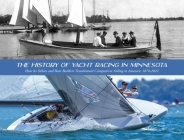 The History of Yacht Racing in Minnesota: How Its Sailors and Boat Builders Transformed Competitive Sailing in America: 1870-2022 By Tim Browne Cover Image