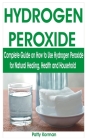 Hydrogen Peroxide: Complete Guide on How to Use Hydrogen Peroxide for Natural Healing, Health & Household By Patty Korman Cover Image