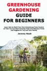 Greenhouse Gardening Guide for Beginners: Learn How to Build Your Own Greenhouse From Scratch so That You Can Start Growing Fresh and Delicious Fruits By Jeremy Nash Cover Image