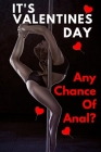 It Valentine's Day Any Chance Of Anal?: Fun Valentines Day Gift: Card Alternative For Some Laughs On Valentines Day (Lovers And Couples). By S. &. N. Publishers Cover Image