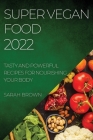 Super Vegan Food 2022: Tasty and Powerful Recipes for Nourishing Your Body By Sarah Brown Cover Image