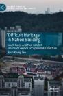 'Difficult Heritage' in Nation Building: South Korea and Post-Conflict Japanese Colonial Occupation Architecture (Palgrave Studies in Cultural Heritage and Conflict) By Hyun Kyung Lee Cover Image