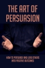 The Art Of Persuasion: How To Persuade And Lead Others Into Positive Outcomes: Guide To Focusing On Your Messaging By Nettie Chumbler Cover Image