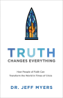 Truth Changes Everything: How People of Faith Can Transform the World in Times of Crisis By Jeff Myers Cover Image