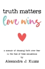 Truth Matters, Love Wins: a memoir of choosing faith over fear in the face of false accusations By Alexandra J. Kuisis Cover Image