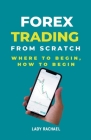 Forex Trading From Scratch: Where To Begin, How To Begin By Rachael B Cover Image
