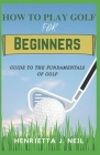 How to Play Golf for Beginners: Guide to the Fundamentals of Golf By Henrietta J. Neil Cover Image
