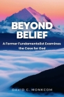 Beyond Belief: A Former Fundamentalist Examines the Case for God By David C. Monkcom Cover Image