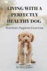 Living with a Perfectly Healthy Dog: Nutrition.Hygiene.Excercise: The Ultimate Pet Health Guide And Holistic Guide For A Healthy Dog By Mary Juann Cover Image