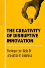 The Creativity Of Disruptive Innovation: The Important Role Of Innovation In Business By Florencia Haag Cover Image