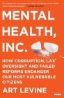 Mental Health Inc: How Corruption, Lax Oversight and Failed Reforms Endanger Our Most Vulnerable Citizens By Art Levine Cover Image