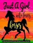 Just A Girl Who Loves Horses - Colouring, Drawing & Creative Writing For Horse Crazy Girls: Horse Gift For Girls By Mary Ellen Smith Cover Image
