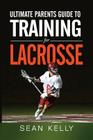 Ultimate Parents Guide to Training For Lacrosse By Sean Kelly Cover Image
