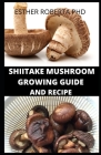 Shiitake Mushroom Growing Guide and Recipe: Prefect Guide and Growing Shiitake Mushroom Growing and It Recipes for Meal Plan By Esther Roberta Ph. D. Cover Image