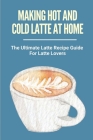 Making Hot And Cold Latte At Home: The Ultimate Latte Recipe Guide For Latte Lovers: How To Make Latte Coffee By Chris Berryhill Cover Image