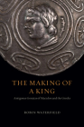 The Making of a King: Antigonus Gonatas of Macedon and the Greeks By Robin Waterfield Cover Image