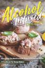 Alcohol-Infused Recipes: Everything You Need to Know about Cooking with Booze By Daniel Humphreys Cover Image