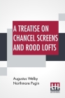 A Treatise On Chancel Screens And Rood Lofts: Their Antiquity, Use, And Symbolic Signification By Augustus Welby Northmore Pugin Cover Image