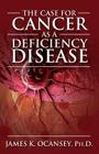 The Case for Cancer as a Deficiency Disease By James K. Oscaney Cover Image