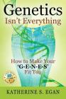 Genetics Isn't Everything: How to Make Your 'G-e-n-e-s' Fit You By Katherine S. Egan Cover Image