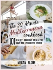 The 30 Minute MEDITERRANEAN Cookbook: 101 Healthy, Delicious Meals for Busy and Productive People. Cover Image
