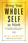 Bring Your Whole Self to Work: How Vulnerability Unlocks Creativity, Connection, and Performance By Mike Robbins Cover Image