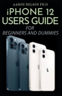 iPhone 12 Users Guide for Beginners and Dummies: Beginners Guide to Mastering Your New iPhone 12 Series and the New IOS 14 By Aaron Nelson Ph. D. Cover Image