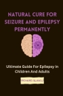 Natural Cure for Seizure and Epilepsy Permanently: Ultimate Guide For Epilepsy in Children And Adults By Richard Blanco Cover Image