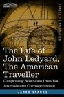 The Life of John Ledyard, the American Traveller: Comprising Selections from His Journals and Correspondence By Jared Sparks Cover Image