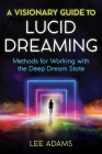 A Visionary Guide to Lucid Dreaming: Methods for Working with the Deep Dream State Cover Image