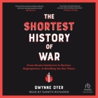 The Shortest History of War: From Hunter-Gatherers to Nuclear Superpowers--A Retelling for Our Times By Gwynne Dyer, Gareth Richards (Read by) Cover Image