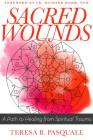 Sacred Wounds: A Path to Healing from Spiritual Trauma By Teresa B. Pasquale Cover Image