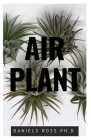 Air Plant: Everything You Need About Air plants: Understanding, Growing, Dispplaying, Uses and Care Cover Image