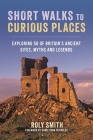 Short Walks to Curious Places: Exploring 50 of Britain's Ancient Sites, Myths and Legends By Roly Smith Cover Image
