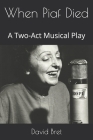 When Piaf Died: A Two-Act Musical Play Cover Image