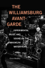 The Williamsburg Avant-Garde: Experimental Music and Sound on the Brooklyn Waterfront By Cisco Bradley Cover Image