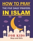 How to Pray the Five Daily Prayers in Islam for Kids: Well-detailed guide to practice prayers in Islam for muslim kids, both boys and girls Cover Image