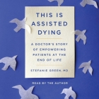 This Is Assisted Dying: A Doctor's Story of Empowering Patients at the End of Life By Stefanie Green, Stefanie Green (Read by) Cover Image