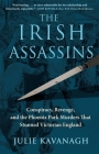 The Irish Assassins: Conspiracy, Revenge and the Phoenix Park Murders That Stunned Victorian England By Julie Kavanagh Cover Image