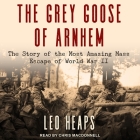 The Grey Goose of Arnhem Lib/E: The Story of the Most Amazing Mass Escape of World War II By Leo Heaps, Chris MacDonnell (Read by) Cover Image