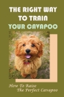 The Right Way To Train Your Cavapoo: How To Raise The Perfect Cavapoo: Training Book For Cavapoo By Carey Finegan Cover Image