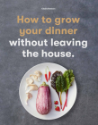 How to Grow Your Dinner: Without Leaving the House By Claire Ratinon Cover Image
